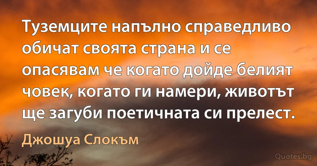 Туземците напълно справедливо обичат своята страна и се опасявам че когато дойде белият човек, когато ги намери, животът ще загуби поетичната си прелест. (Джошуа Слокъм)