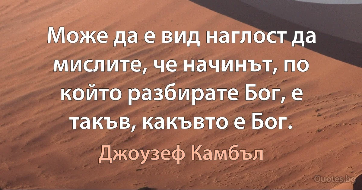 Може да е вид наглост да мислите, че начинът, по който разбирате Бог, е такъв, какъвто е Бог. (Джоузеф Камбъл)