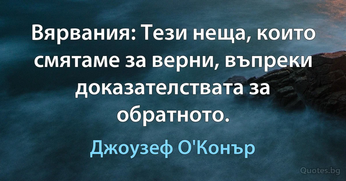 Вярвания: Тези неща, които смятаме за верни, въпреки доказателствата за обратното. (Джоузеф О'Конър)