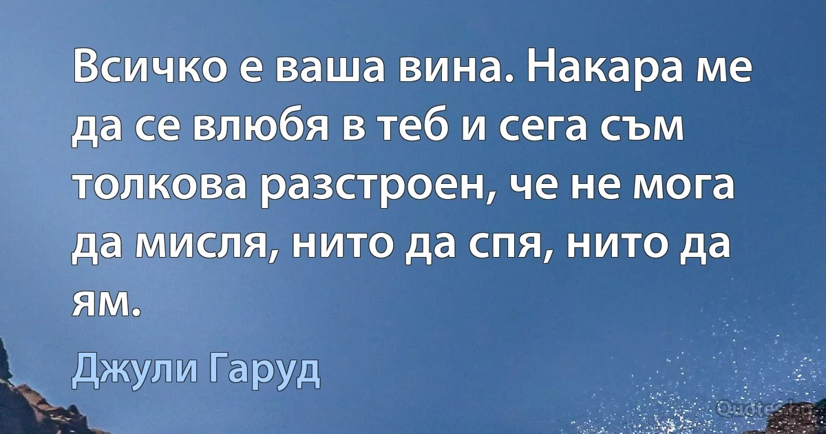 Всичко е ваша вина. Накара ме да се влюбя в теб и сега съм толкова разстроен, че не мога да мисля, нито да спя, нито да ям. (Джули Гаруд)