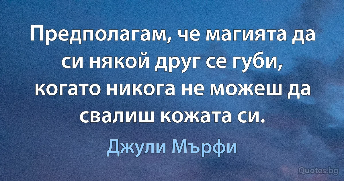 Предполагам, че магията да си някой друг се губи, когато никога не можеш да свалиш кожата си. (Джули Мърфи)