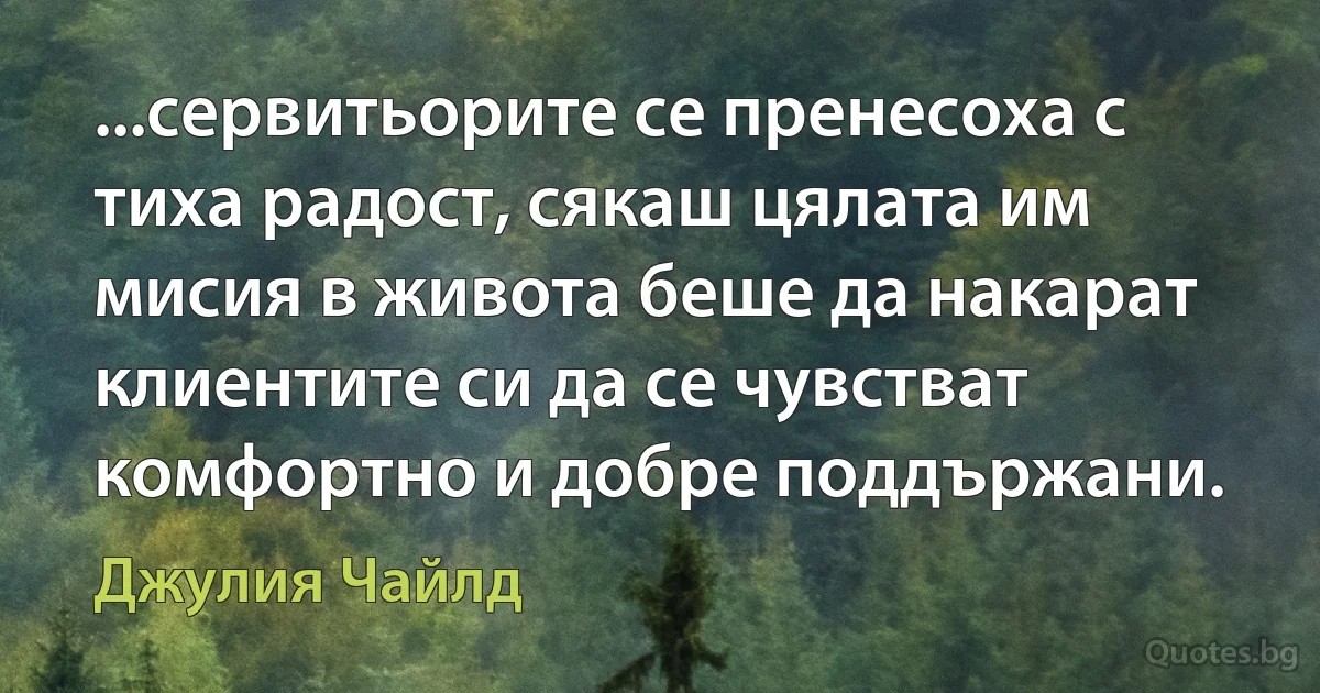 ...сервитьорите се пренесоха с тиха радост, сякаш цялата им мисия в живота беше да накарат клиентите си да се чувстват комфортно и добре поддържани. (Джулия Чайлд)