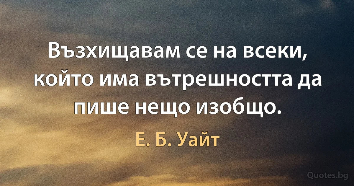 Възхищавам се на всеки, който има вътрешността да пише нещо изобщо. (Е. Б. Уайт)