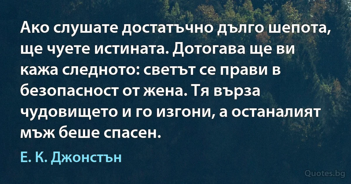 Ако слушате достатъчно дълго шепота, ще чуете истината. Дотогава ще ви кажа следното: светът се прави в безопасност от жена. Тя върза чудовището и го изгони, а останалият мъж беше спасен. (Е. К. Джонстън)