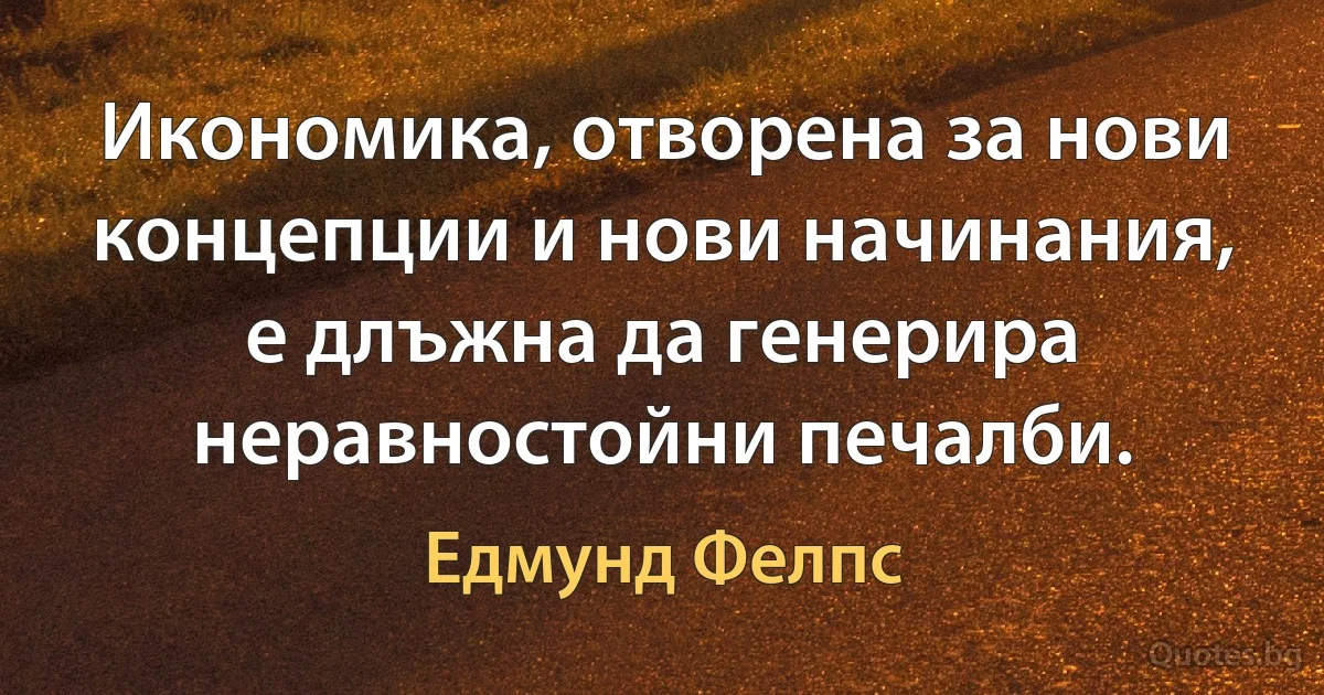 Икономика, отворена за нови концепции и нови начинания, е длъжна да генерира неравностойни печалби. (Едмунд Фелпс)