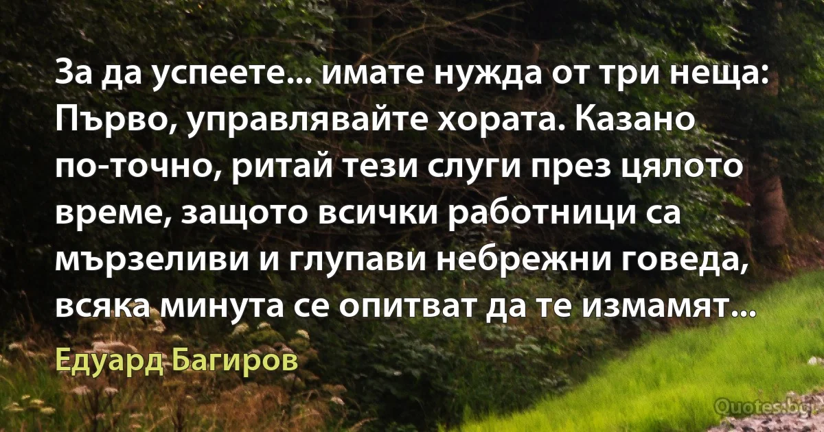 За да успеете... имате нужда от три неща: Първо, управлявайте хората. Казано по-точно, ритай тези слуги през цялото време, защото всички работници са мързеливи и глупави небрежни говеда, всяка минута се опитват да те измамят... (Едуард Багиров)