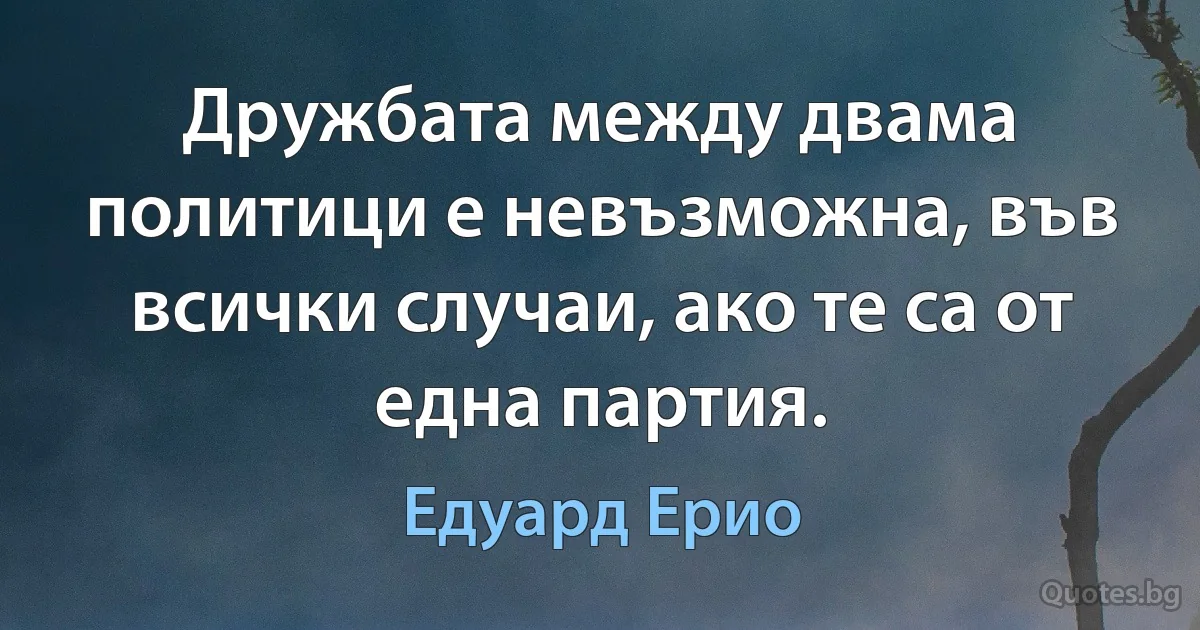 Дружбата между двама политици е невъзможна, във всички случаи, ако те са от една партия. (Едуард Ерио)