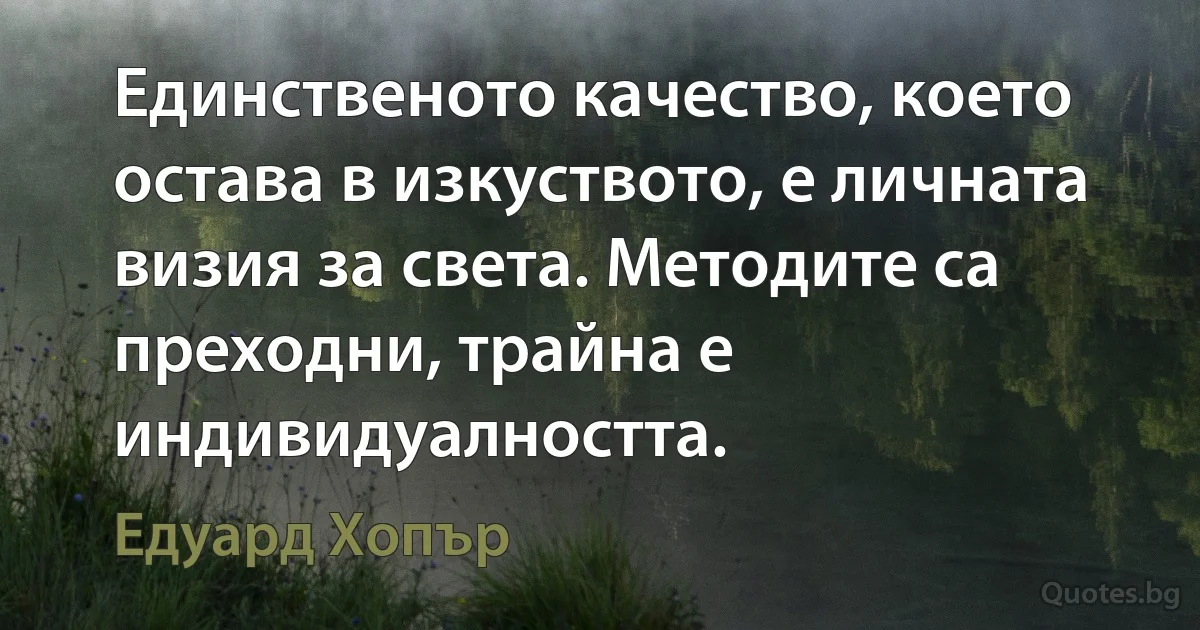 Единственото качество, което остава в изкуството, е личната визия за света. Методите са преходни, трайна е индивидуалността. (Едуард Хопър)