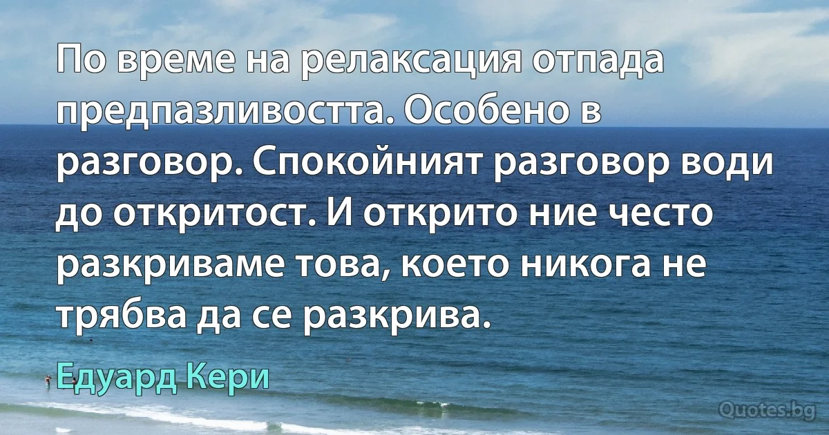 По време на релаксация отпада предпазливостта. Особено в разговор. Спокойният разговор води до откритост. И открито ние често разкриваме това, което никога не трябва да се разкрива. (Едуард Кери)