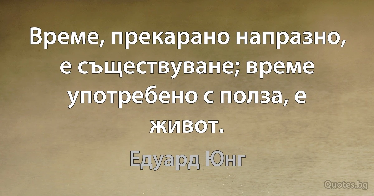 Време, прекарано напразно, е съществуване; време употребено с полза, е живот. (Едуард Юнг)