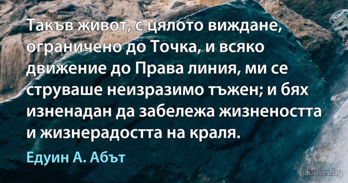 Такъв живот, с цялото виждане, ограничено до Точка, и всяко движение до Права линия, ми се струваше неизразимо тъжен; и бях изненадан да забележа жизнеността и жизнерадостта на краля. (Едуин А. Абът)