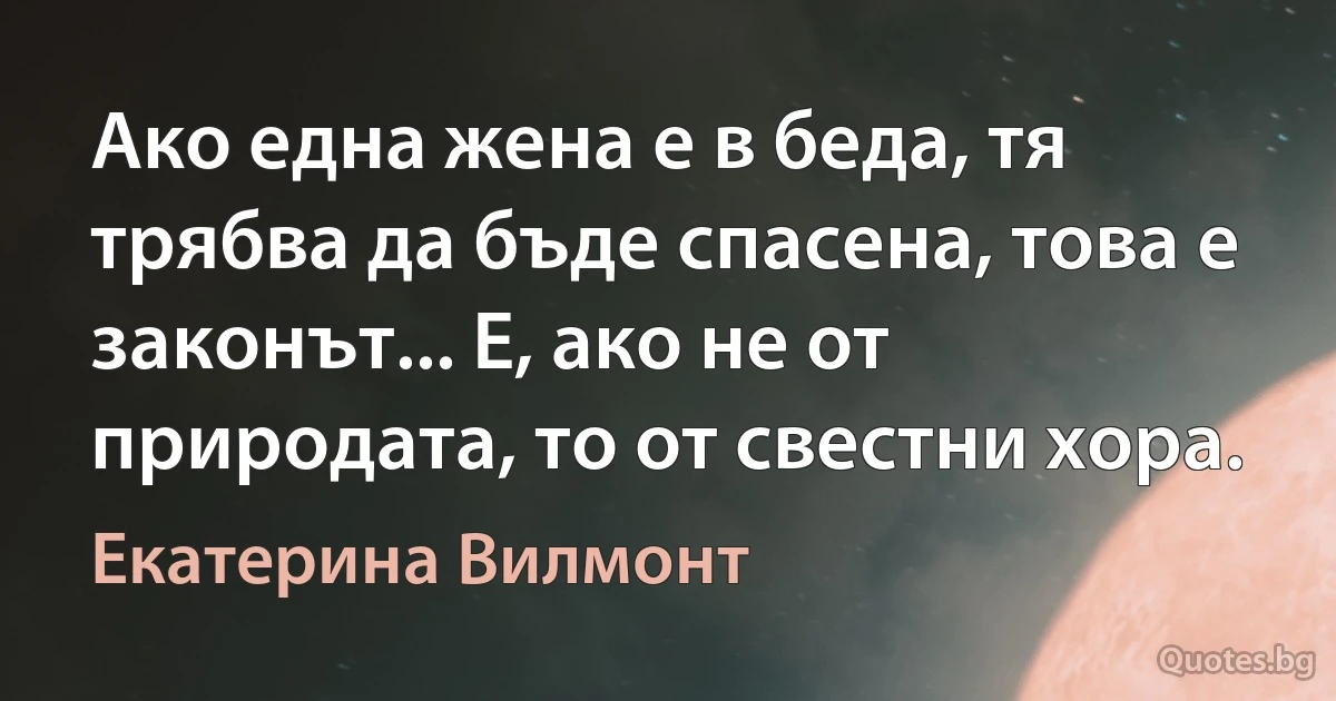 Ако една жена е в беда, тя трябва да бъде спасена, това е законът... Е, ако не от природата, то от свестни хора. (Екатерина Вилмонт)