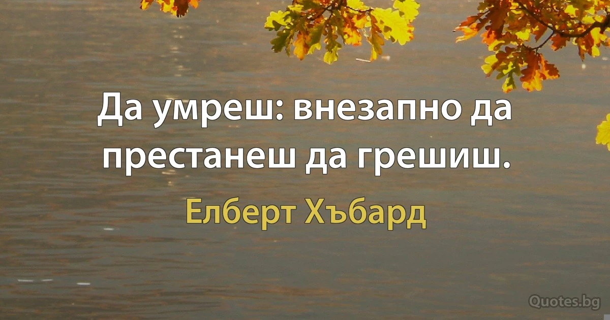 Да умреш: внезапно да престанеш да грешиш. (Елберт Хъбард)