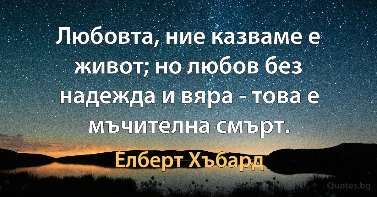 Любовта, ние казваме е живот; но любов без надежда и вяра - това е мъчителна смърт. (Елберт Хъбард)