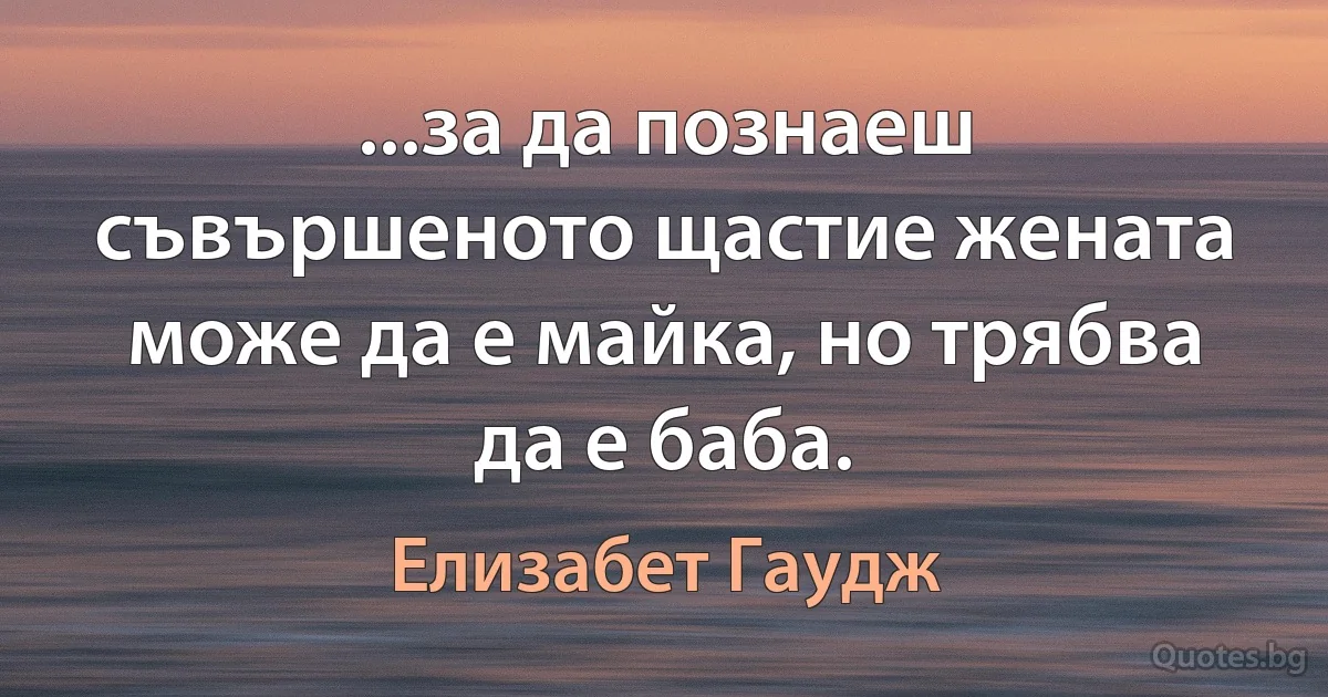 ...за да познаеш съвършеното щастие жената може да е майка, но трябва да е баба. (Елизабет Гаудж)