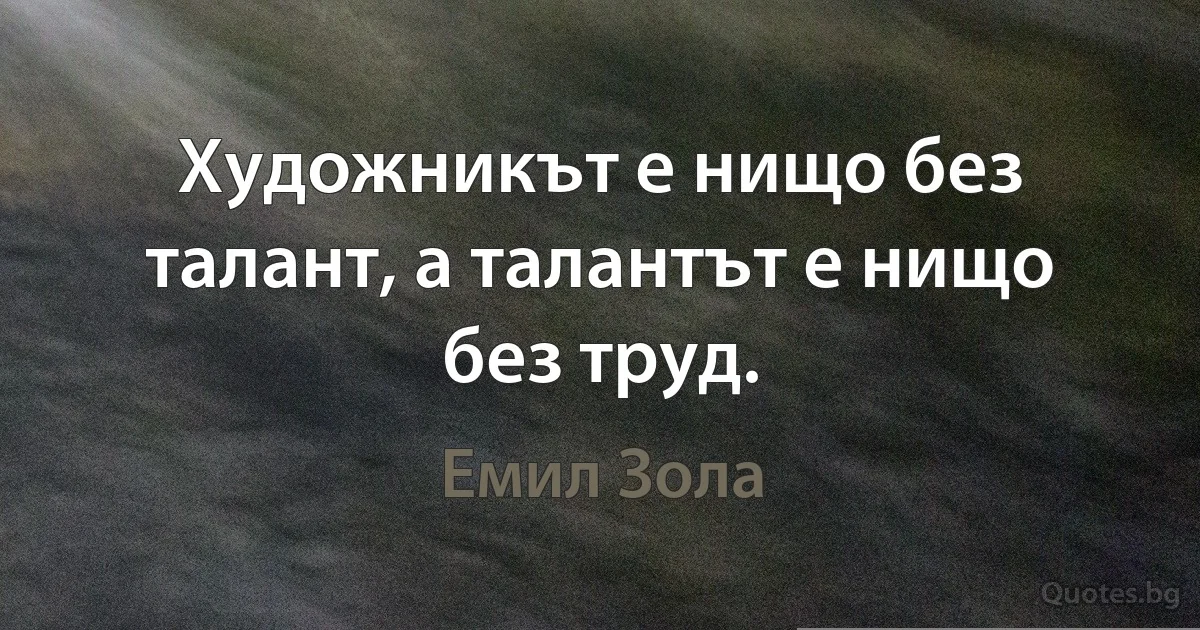 Художникът е нищо без талант, а талантът е нищо без труд. (Емил Зола)