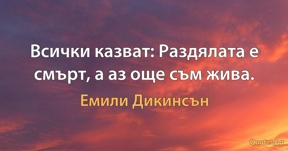 Всички казват: Раздялата е смърт, а аз още съм жива. (Емили Дикинсън)