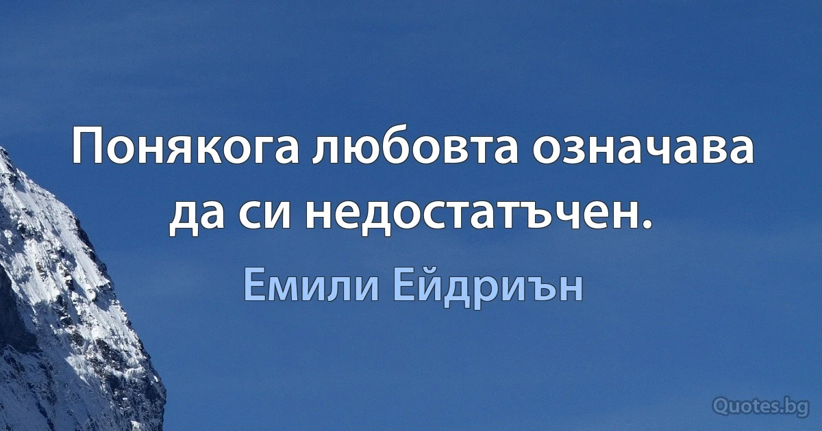 Понякога любовта означава да си недостатъчен. (Емили Ейдриън)