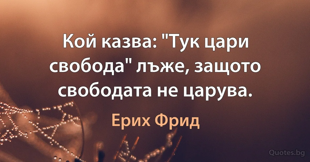 Кой казва: "Тук цари свобода" лъже, защото свободата не царува. (Ерих Фрид)