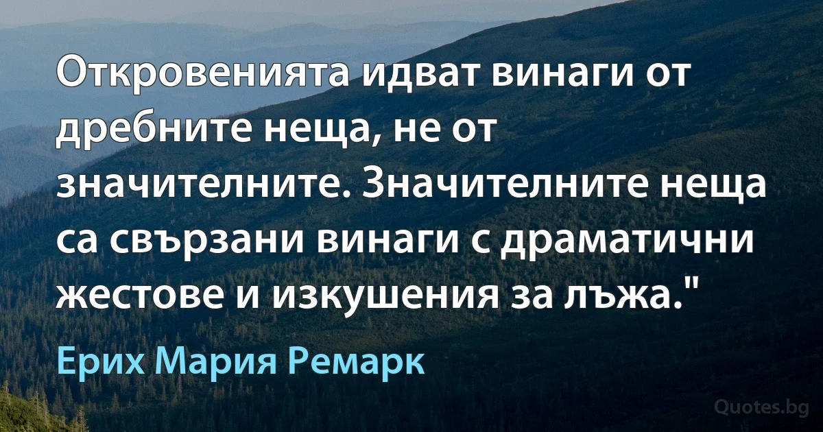 Откровенията идват винаги от дребните неща, не от значителните. Значителните неща са свързани винаги с драматични жестове и изкушения за лъжа." (Ерих Мария Ремарк)