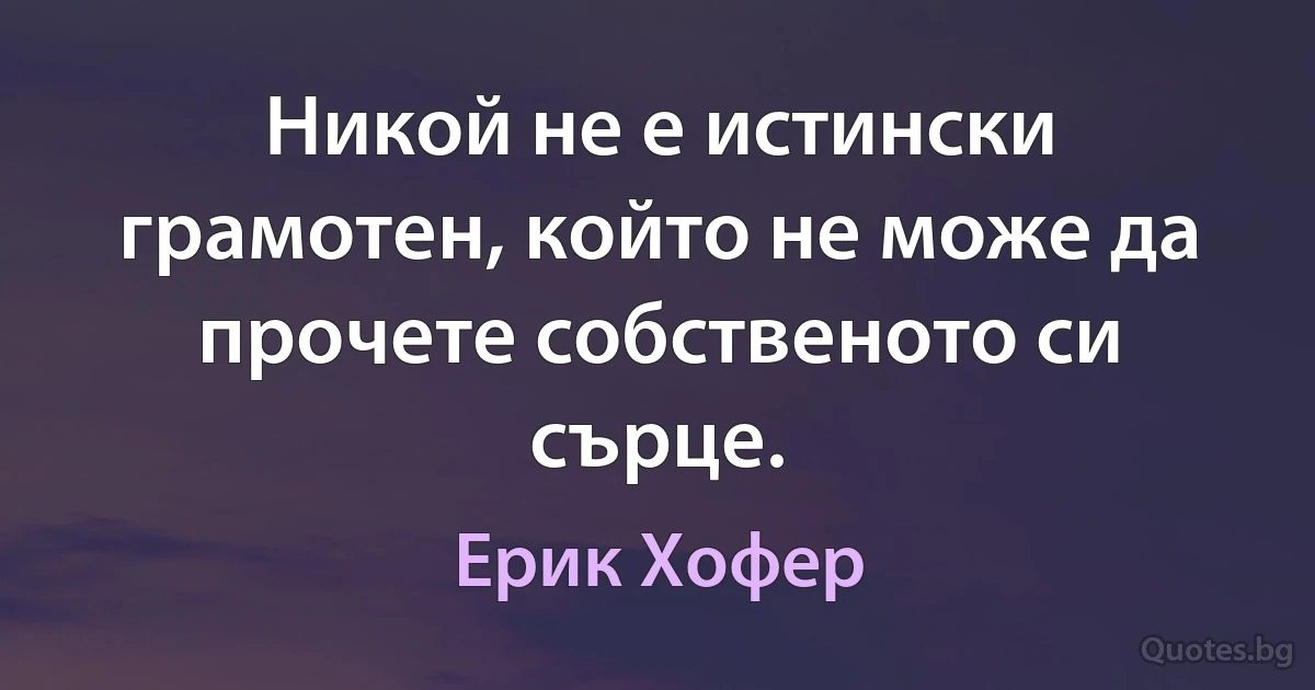 Никой не е истински грамотен, който не може да прочете собственото си сърце. (Ерик Хофер)