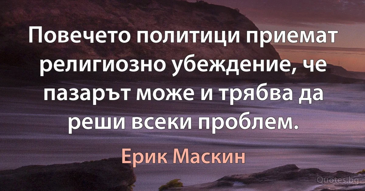 Повечето политици приемат религиозно убеждение, че пазарът може и трябва да реши всеки проблем. (Ерик Маскин)