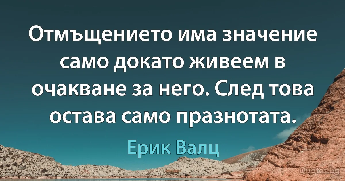 Отмъщението има значение само докато живеем в очакване за него. След това остава само празнотата. (Ерик Валц)