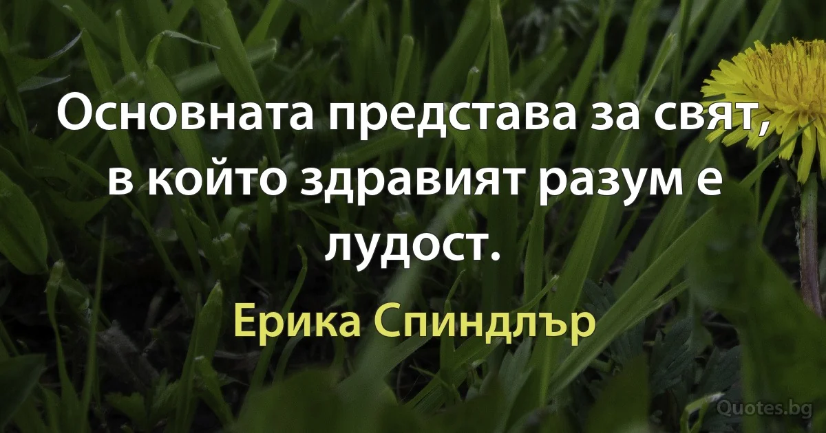 Основната представа за свят, в който здравият разум е лудост. (Ерика Спиндлър)