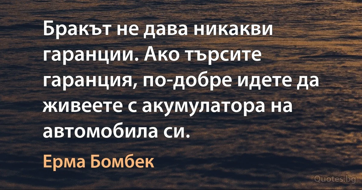 Бракът не дава никакви гаранции. Ако търсите гаранция, по-добре идете да живеете с акумулатора на автомобила си. (Ерма Бомбек)