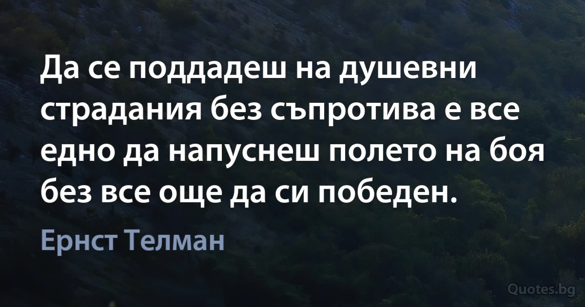 Да се поддадеш на душевни страдания без съпротива е все едно да напуснеш полето на боя без все още да си победен. (Ернст Телман)