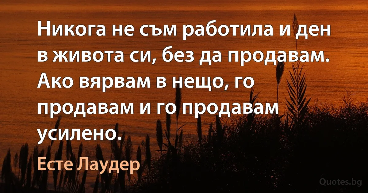 Никога не съм работила и ден в живота си, без да продавам. Ако вярвам в нещо, го продавам и го продавам усилено. (Есте Лаудер)