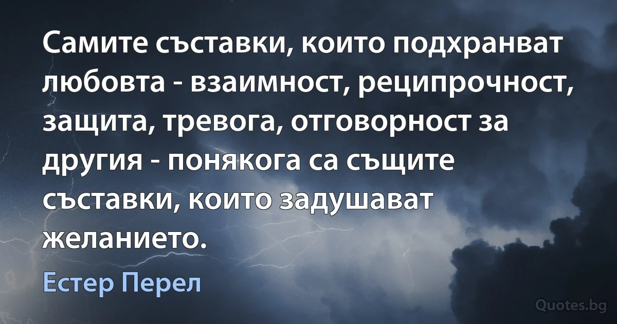 Самите съставки, които подхранват любовта - взаимност, реципрочност, защита, тревога, отговорност за другия - понякога са същите съставки, които задушават желанието. (Естер Перел)