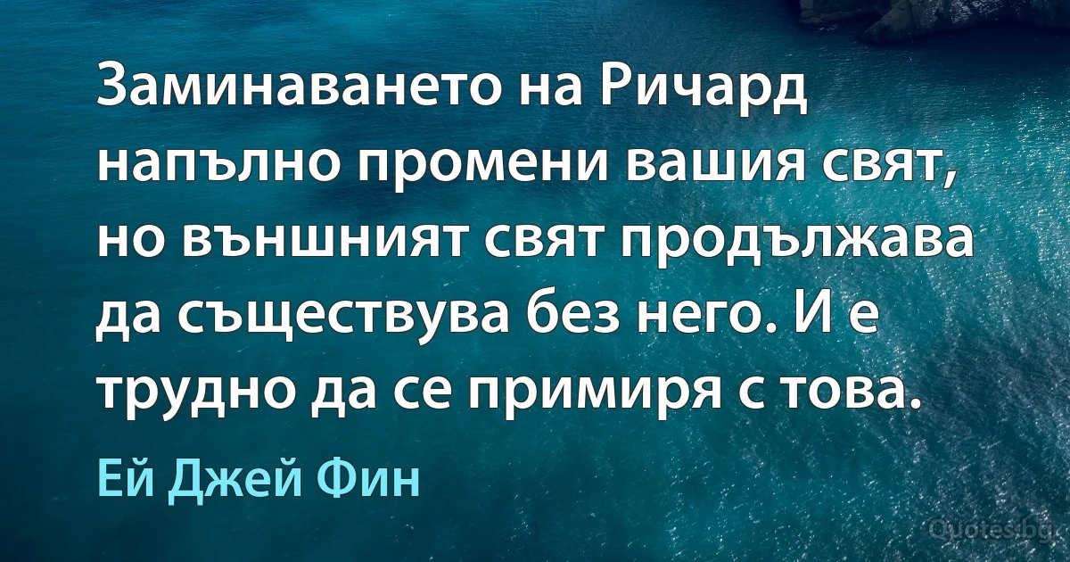 Заминаването на Ричард напълно промени вашия свят, но външният свят продължава да съществува без него. И е трудно да се примиря с това. (Ей Джей Фин)