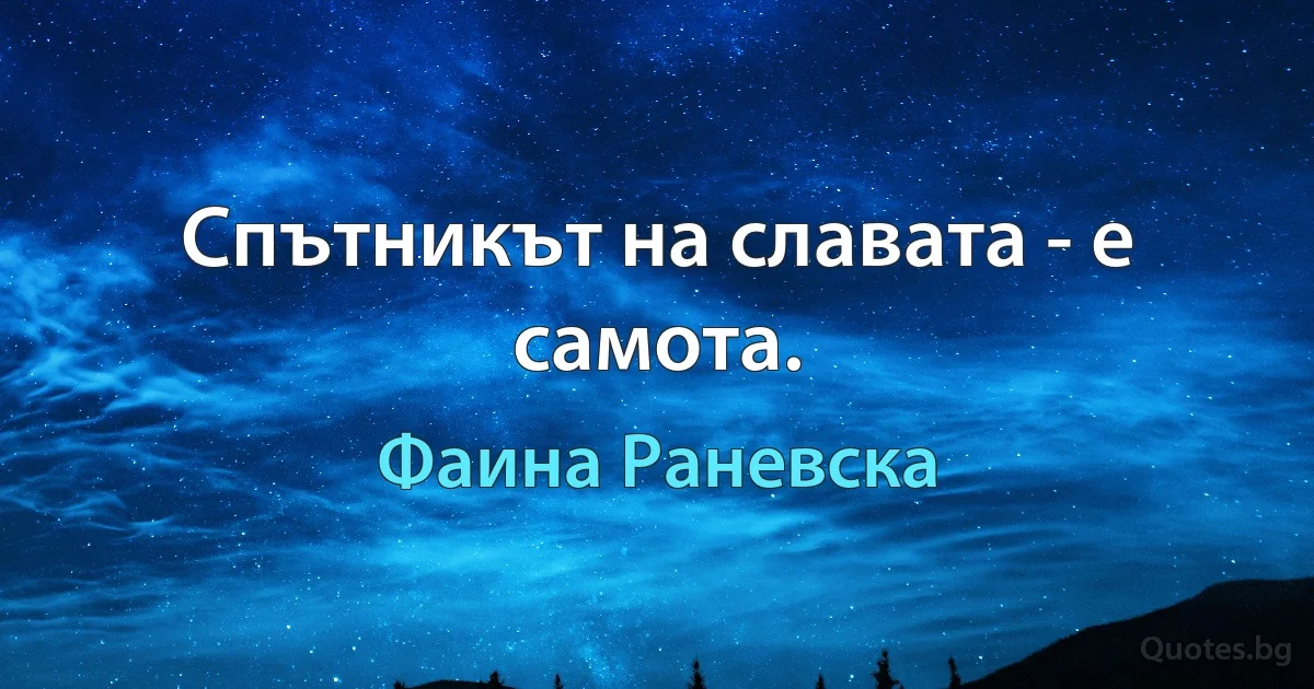 Спътникът на славата - е самота. (Фаина Раневска)