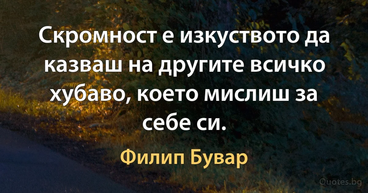 Скромност е изкуството да казваш на другите всичко хубаво, което мислиш за себе си. (Филип Бувар)