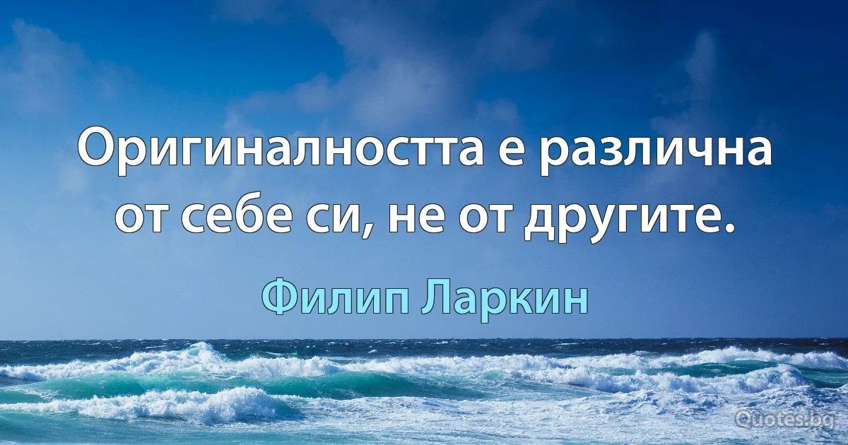 Оригиналността е различна от себе си, не от другите. (Филип Ларкин)