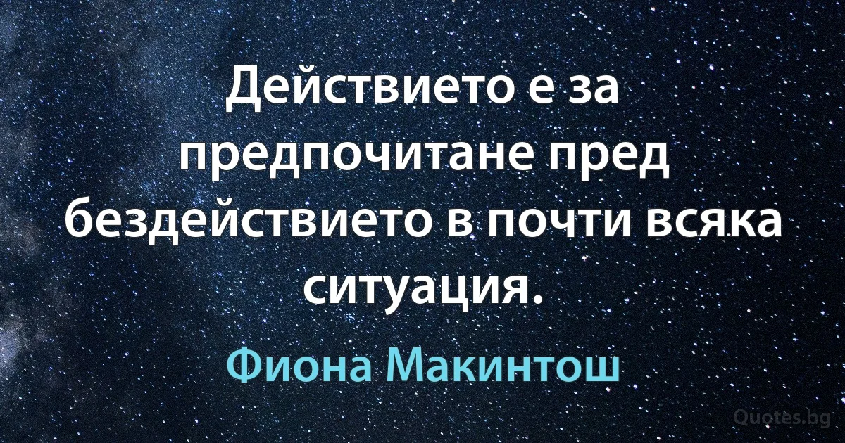 Действието е за предпочитане пред бездействието в почти всяка ситуация. (Фиона Макинтош)