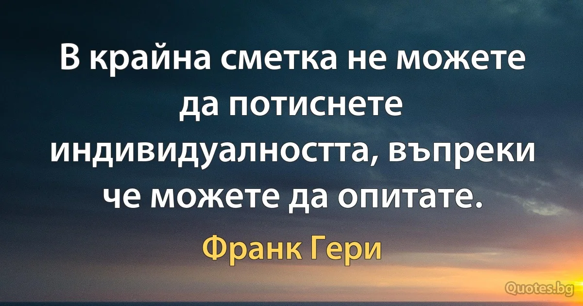 В крайна сметка не можете да потиснете индивидуалността, въпреки че можете да опитате. (Франк Гери)