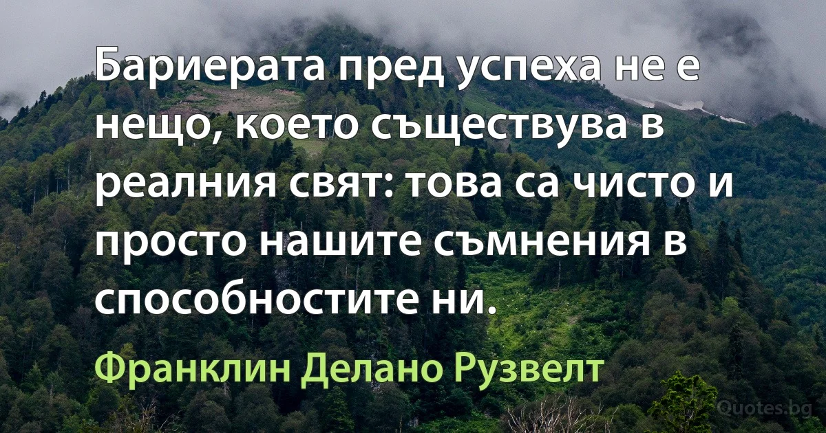 Бариерата пред успеха не е нещо, което съществува в реалния свят: това са чисто и просто нашите съмнения в способностите ни. (Франклин Делано Рузвелт)