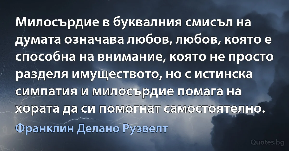 Милосърдие в буквалния смисъл на думата означава любов, любов, която е способна на внимание, която не просто разделя имуществото, но с истинска симпатия и милосърдие помага на хората да си помогнат самостоятелно. (Франклин Делано Рузвелт)