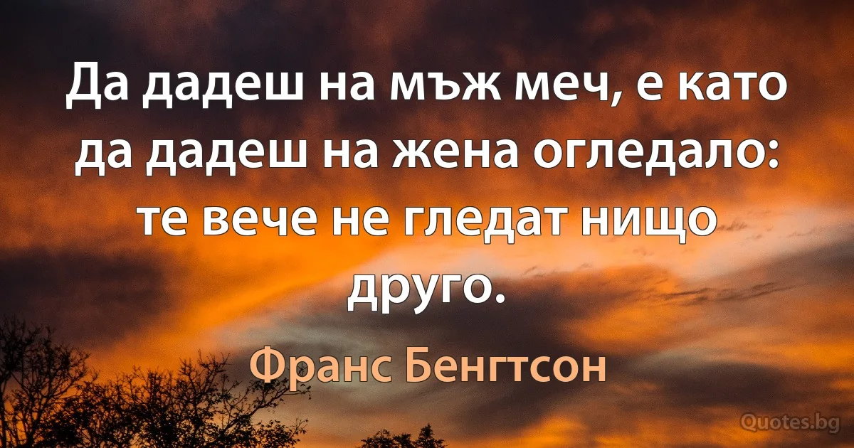 Да дадеш на мъж меч, е като да дадеш на жена огледало: те вече не гледат нищо друго. (Франс Бенгтсон)