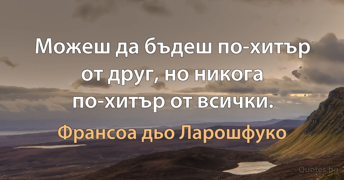 Можеш да бъдеш по-хитър от друг, но никога по-хитър от всички. (Франсоа дьо Ларошфуко)