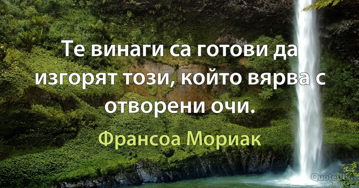 Те винаги са готови да изгорят този, който вярва с отворени очи. (Франсоа Мориак)