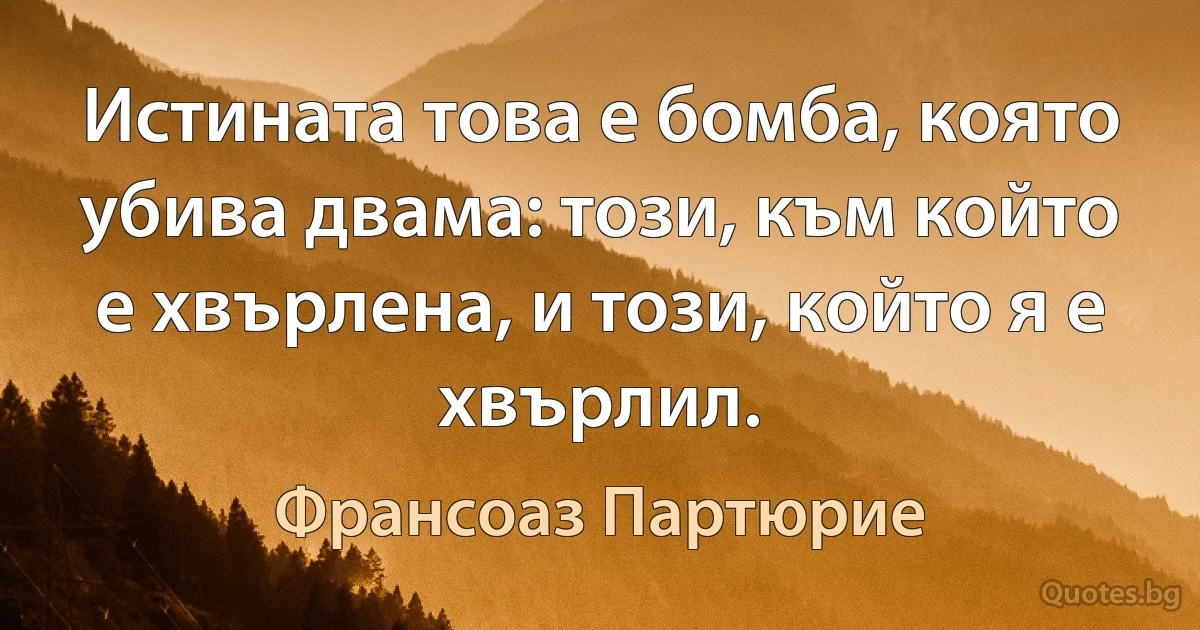 Истината това е бомба, която убива двама: този, към който е хвърлена, и този, който я е хвърлил. (Франсоаз Партюрие)