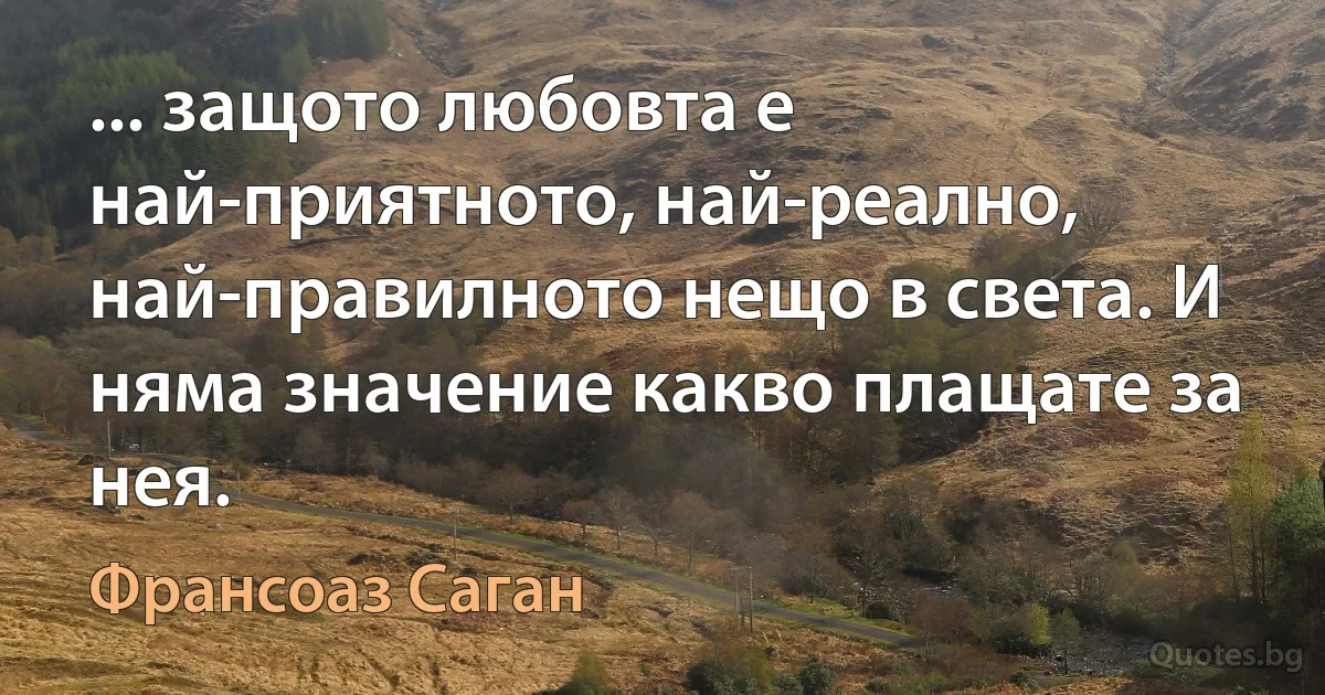 ... защото любовта е най-приятното, най-реално, най-правилното нещо в света. И няма значение какво плащате за нея. (Франсоаз Саган)