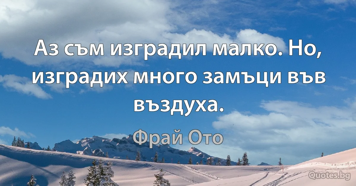 Аз съм изградил малко. Но, изградих много замъци във въздуха. (Фрай Ото)