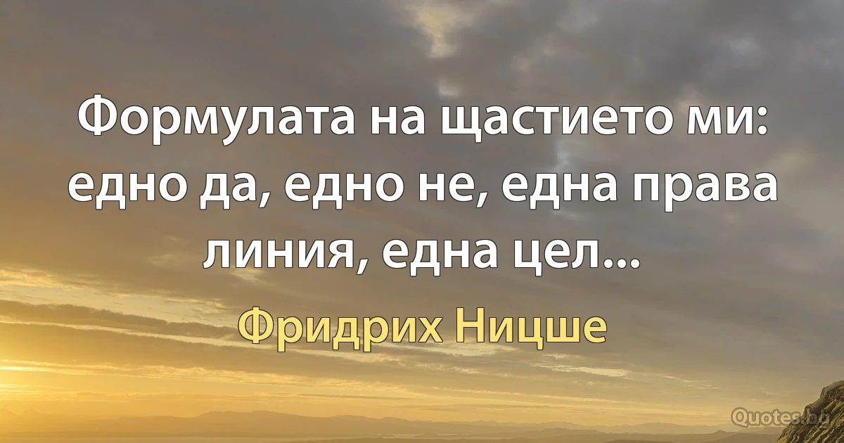 Формулата на щастието ми: едно да, едно не, една права линия, една цел... (Фридрих Ницше)