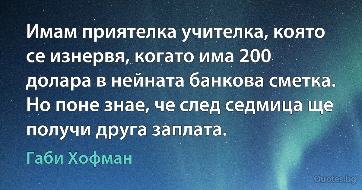 Имам приятелка учителка, която се изнервя, когато има 200 долара в нейната банкова сметка. Но поне знае, че след седмица ще получи друга заплата. (Габи Хофман)