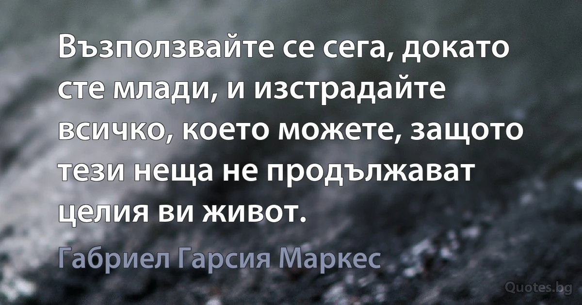 Възползвайте се сега, докато сте млади, и изстрадайте всичко, което можете, защото тези неща не продължават целия ви живот. (Габриел Гарсия Маркес)