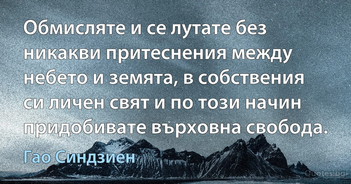 Обмисляте и се лутате без никакви притеснения между небето и земята, в собствения си личен свят и по този начин придобивате върховна свобода. (Гао Синдзиен)